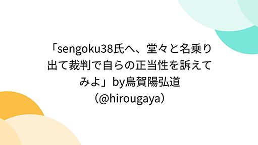 「sengoku38氏へ、堂々と名乗り出て裁判で自らの正当性を訴えてみよ」by烏賀陽弘道（@hirougaya）