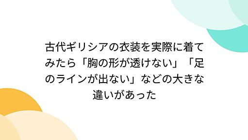 古代ギリシアの衣装を実際に着てみたら「胸の形が透けない」「足のラインが出ない」などの大きな違いがあった