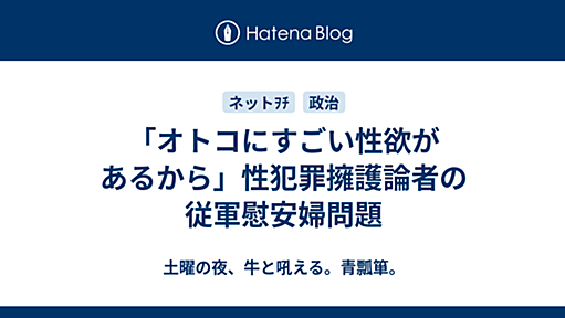 「オトコにすごい性欲があるから」性犯罪擁護論者の従軍慰安婦問題 - 土曜の夜、牛と吼える。青瓢箪。