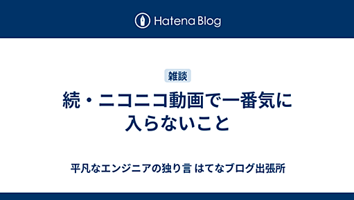 続・ニコニコ動画で一番気に入らないこと - 平凡なエンジニアの独り言 はてなブログ出張所