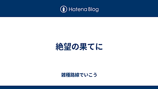 絶望の果てに - 雑種路線でいこう