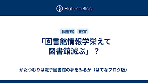 「図書館情報学栄えて図書館滅ぶ」？ - かたつむりは電子図書館の夢をみるか（はてなブログ版）