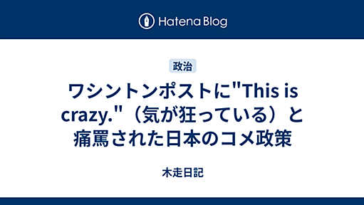 ワシントンポストに"This is crazy."（気が狂っている）と痛罵された日本のコメ政策 - 木走日記