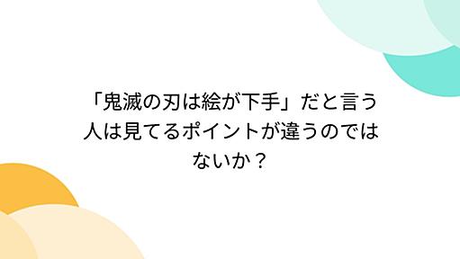 「鬼滅の刃は絵が下手」だと言う人は見てるポイントが違うのではないか？