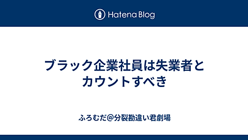 ブラック企業社員は失業者とカウントすべき - ふろむだ＠分裂勘違い君劇場