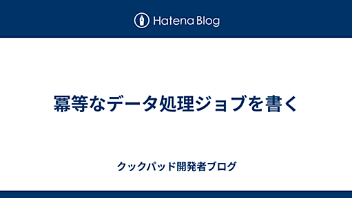 冪等なデータ処理ジョブを書く - クックパッド開発者ブログ