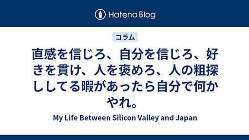 直感を信じろ、自分を信じろ、好きを貫け、人を褒めろ、人の粗探ししてる暇があったら自分で何かやれ。