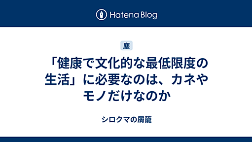 「健康で文化的な最低限度の生活」に必要なのは、カネやモノだけなのか - シロクマの屑籠