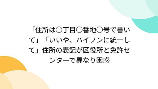 「住所は○丁目○番地○号で書いて」「いいや、ハイフンに統一して」住所の表記が区役所と免許センターで異なり困惑