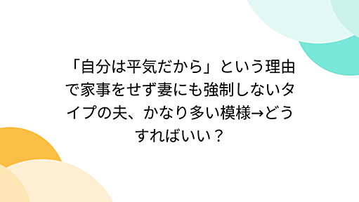 「自分は平気だから」という理由で家事をせず妻にも強制しないタイプの夫、かなり多い模様→どうすればいい？