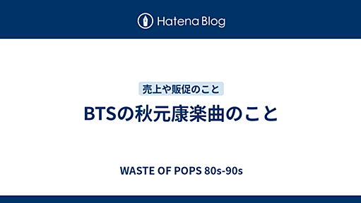 BTSの秋元康楽曲のこと - WASTE OF POPS 80s-90s