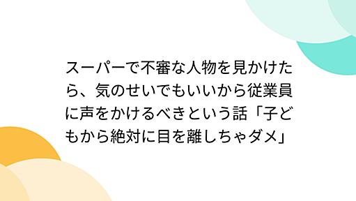 スーパーで不審な人物を見かけたら、気のせいでもいいから従業員に声をかけるべきという話「子どもから絶対に目を離しちゃダメ」