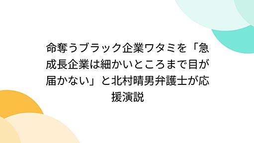 命奪うブラック企業ワタミを「急成長企業は細かいところまで目が届かない」と北村晴男弁護士が応援演説