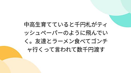 中高生育てていると千円札がティッシュペーパーのように飛んでいく。友達とラーメン食べてゴンチャ行くって言われて数千円渡す