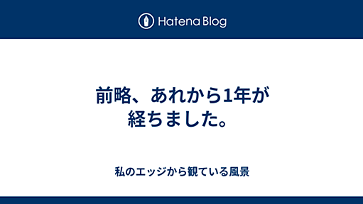 前略、あれから1年が経ちました。 - 私のエッジから観ている風景