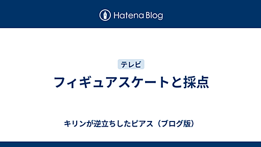 フィギュアスケートと採点 - キリンが逆立ちしたピアス（ブログ版）