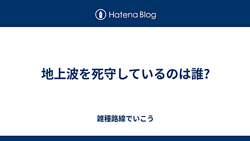 地上波を死守しているのは誰? - 雑種路線でいこう