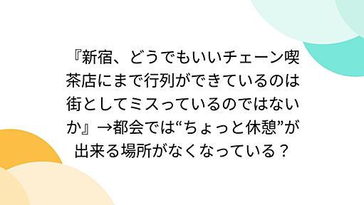 『新宿、どうでもいいチェーン喫茶店にまで行列ができているのは街としてミスっているのではないか』→都会では“ちょっと休憩”が出来る場所がなくなっている？