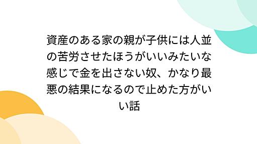 資産のある家の親が子供には人並の苦労させたほうがいいみたいな感じで金を出さない奴、かなり最悪の結果になるので止めた方がいい話