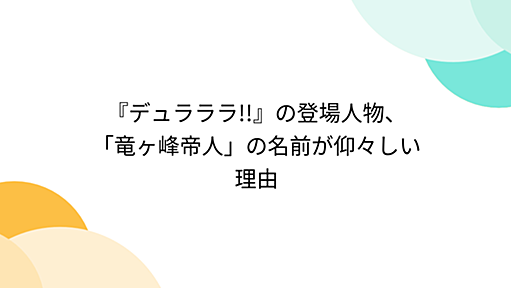 『デュラララ!!』の登場人物、「竜ヶ峰帝人」の名前が仰々しい理由