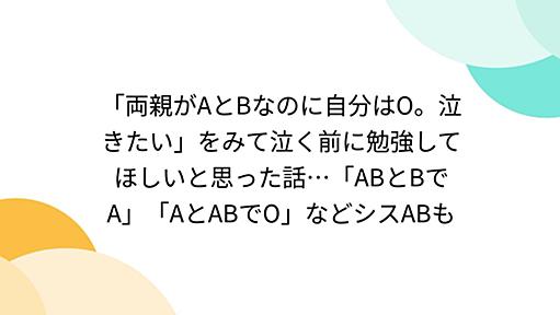 「両親がAとBなのに自分はO。泣きたい」をみて泣く前に勉強してほしいと思った話…「ABとBでA」「AとABでO」などシスABも