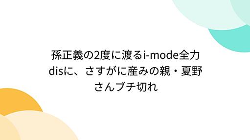 孫正義の2度に渡るi-mode全力disに、さすがに産みの親・夏野さんブチ切れ