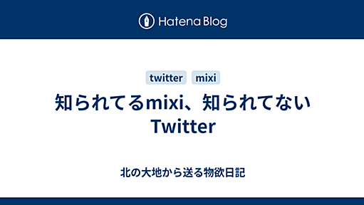 知られてるmixi、知られてないTwitter - 北の大地から送る物欲日記