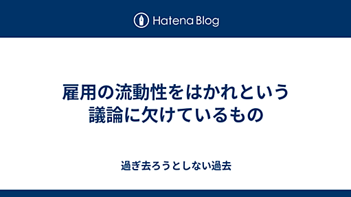 雇用の流動性をはかれという議論に欠けているもの - 過ぎ去ろうとしない過去