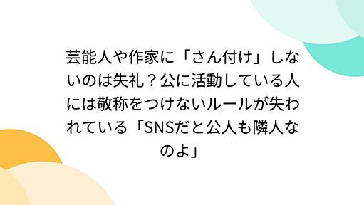 芸能人や作家に「さん付け」しないのは失礼？公に活動している人には敬称をつけないルールが失われている「SNSだと公人も隣人なのよ」