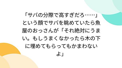 「サバの分際で高すぎだろ……」という顔でサバを眺めていたら魚屋のおっさんが「それ絶対にうまい。もしうまくなかったら木の下に埋めてもらってもかまわないよ」