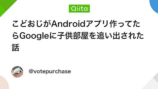 こどおじがAndroidアプリ作ってたらGoogleに子供部屋を追い出された話 - Qiita