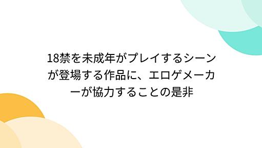 Togetter - 「18禁を未成年がプレイするシーンが登場する作品に、エロゲメーカーが協力することの是非」