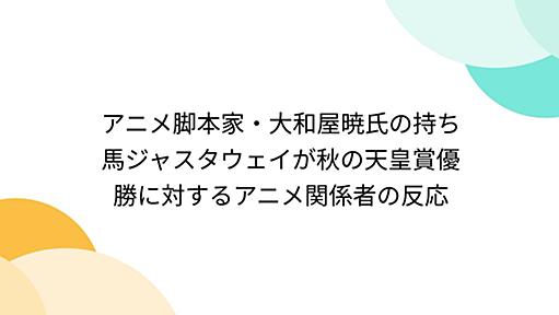 アニメ脚本家・大和屋暁氏の持ち馬ジャスタウェイが秋の天皇賞優勝に対するアニメ関係者の反応