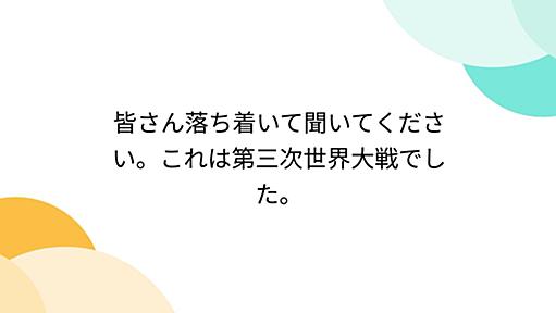 皆さん落ち着いて聞いてください。これは第三次世界大戦でした。