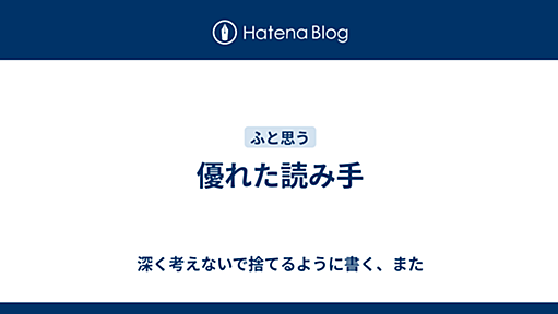 優れた読み手 - 深く考えないで捨てるように書く、また