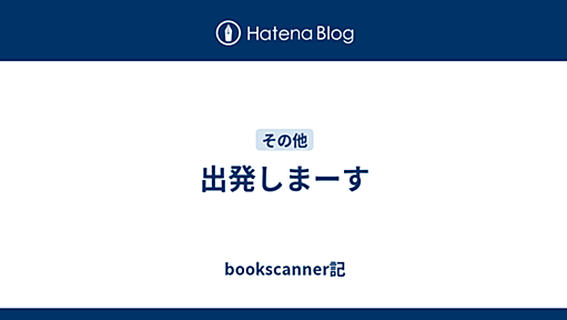 出発しまーす - bookscanner記