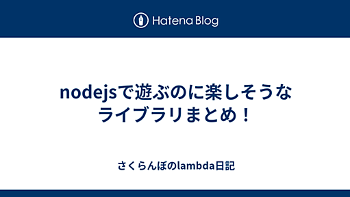 nodejsで遊ぶのに楽しそうなライブラリまとめ！ - さくらんぼのlambda日記