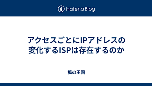 アクセスごとにIPアドレスの変化するISPは存在するのか - 狐の王国