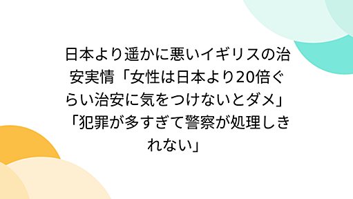 日本より遥かに悪いイギリスの治安実情「女性は日本より20倍ぐらい治安に気をつけないとダメ」「犯罪が多すぎて警察が処理しきれない」