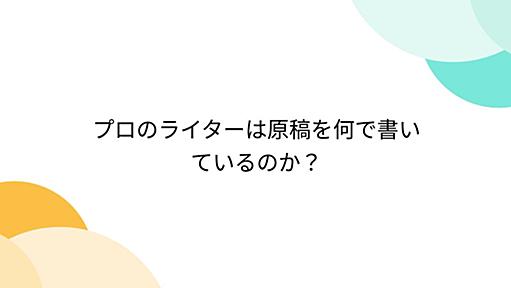 プロのライターは原稿を何で書いているのか？