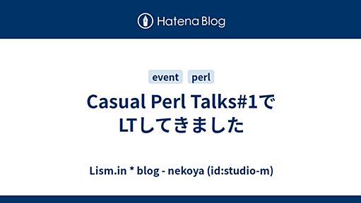 Casual Perl Talks#1でLTしてきました - Lism.in * blog - nekoya (id:studio-m)