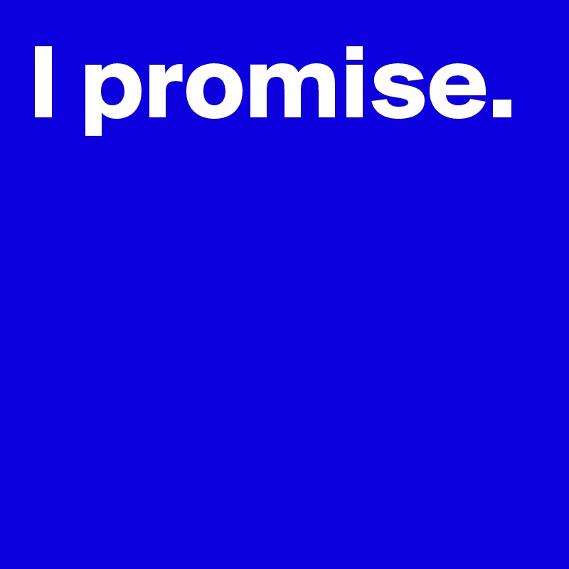 I promise.


