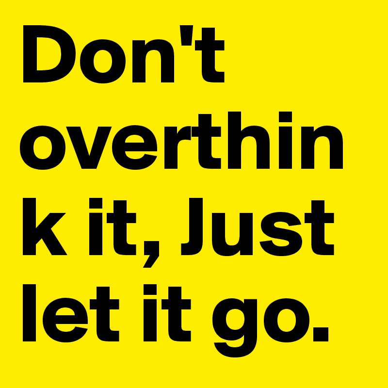 Don't overthink it, Just let it go.