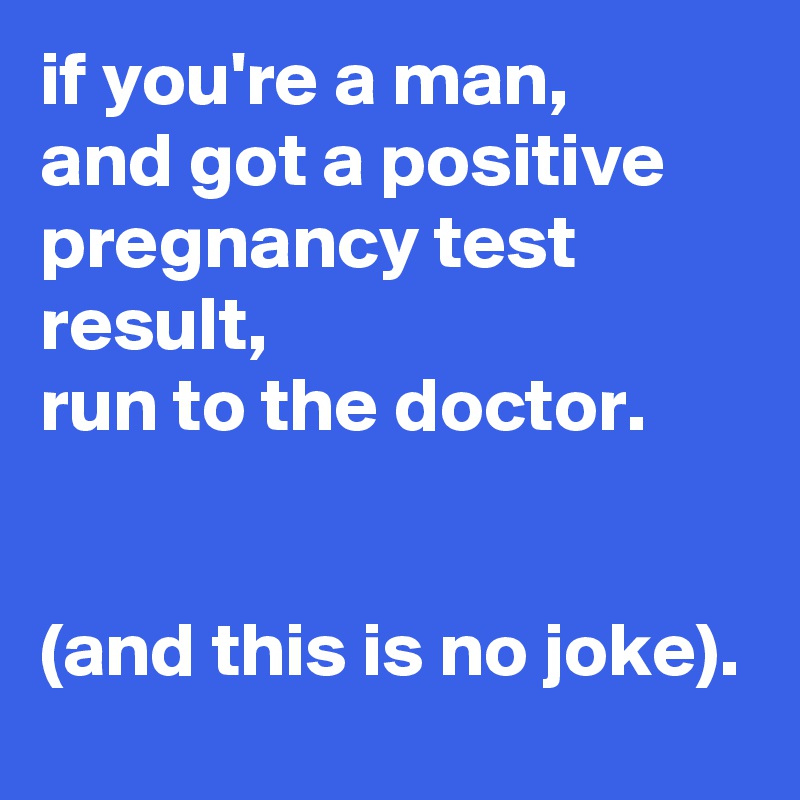 if you're a man, 
and got a positive pregnancy test result, 
run to the doctor. 


(and this is no joke).