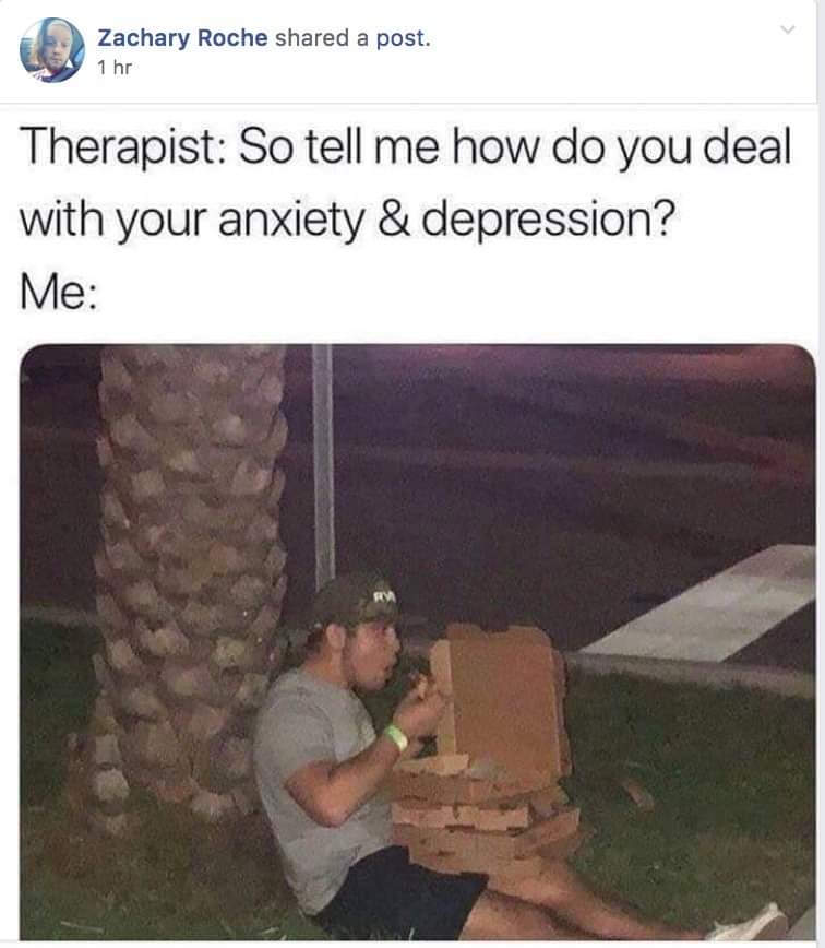 Depression meme - Meme - Zachary Roche d a post. 1 hr Therapist So tell me how do you deal with your anxiety & depression? Me