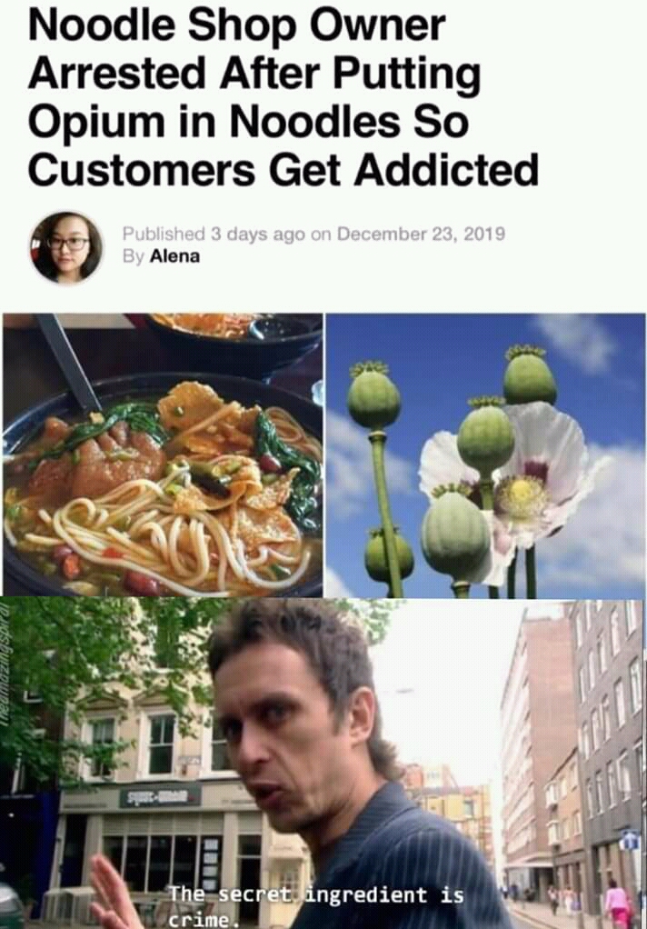 secret ingredient meme - Noodle Shop Owner Arrested After Putting Opium in Noodles So Customers Get Addicted Published 3 days ago on By Alena The secret ingredient is crime