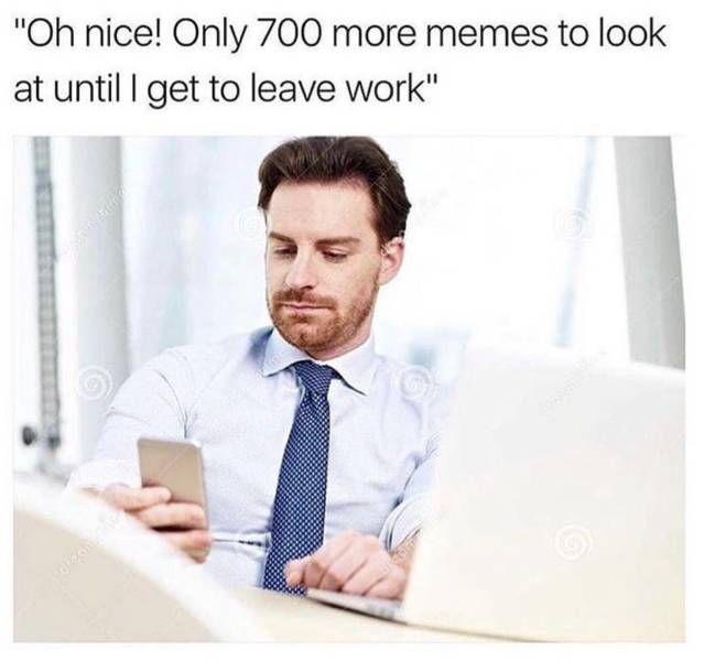 work memes - "Oh nice! Only 700 more memes to look at until I get to leave work"