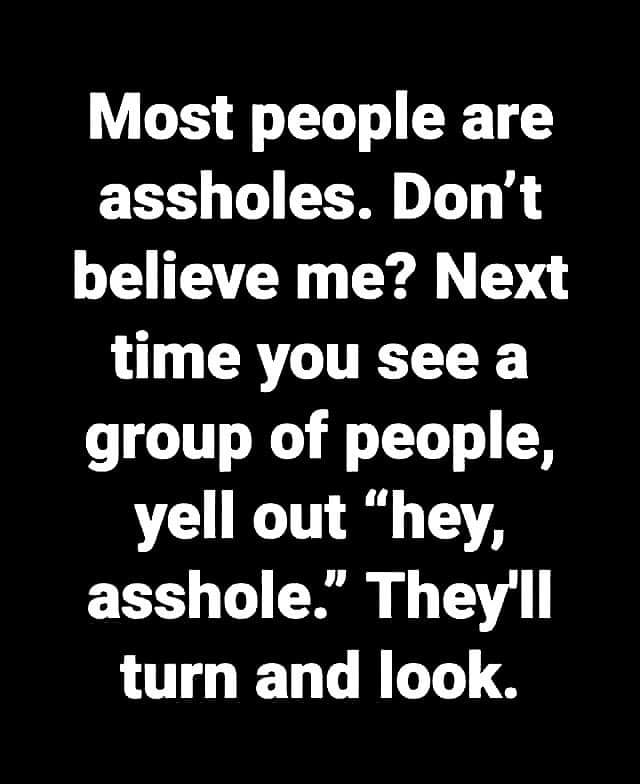 monochrome photography - Most people are assholes. Don't believe me? Next time you see a group of people, yell out "hey, asshole. They'll turn and look.