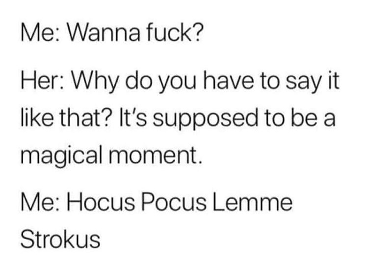 number - Me Wanna fuck? Her Why do you have to say it that? It's supposed to be a magical moment. Me Hocus Pocus Lemme Strokus