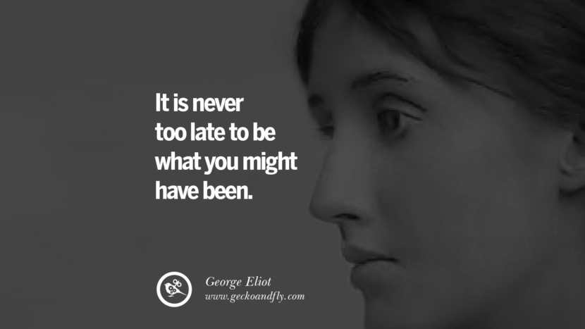 It is never too late to be what you might have been. - George Eliot